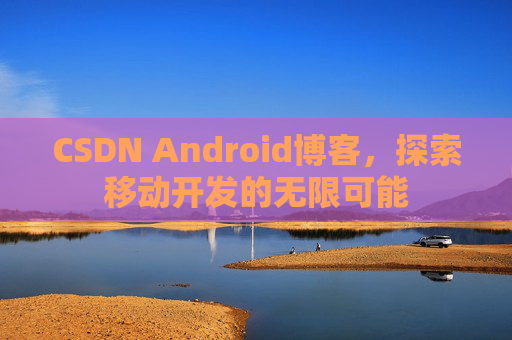 CSDN Android博客，探索移动开发的无限可能